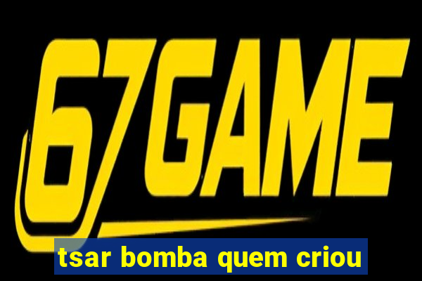 tsar bomba quem criou